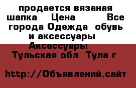 продается вязаная шапка  › Цена ­ 600 - Все города Одежда, обувь и аксессуары » Аксессуары   . Тульская обл.,Тула г.